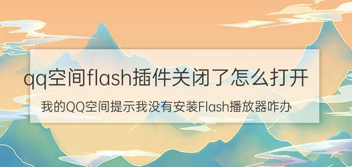 qq空间flash插件关闭了怎么打开 我的QQ空间提示我没有安装Flash播放器咋办？